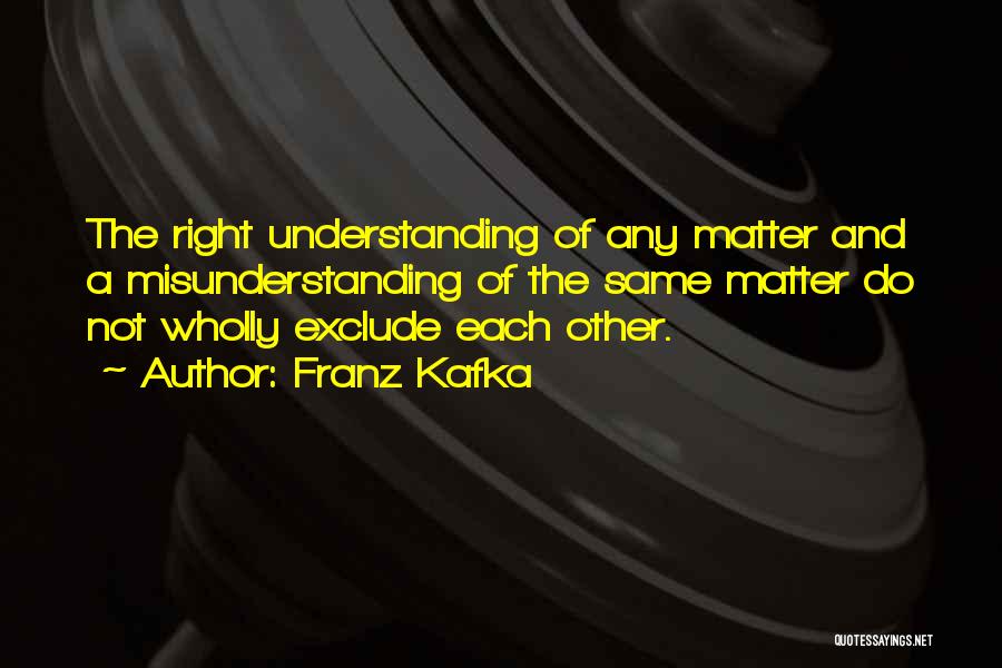 Franz Kafka Quotes: The Right Understanding Of Any Matter And A Misunderstanding Of The Same Matter Do Not Wholly Exclude Each Other.