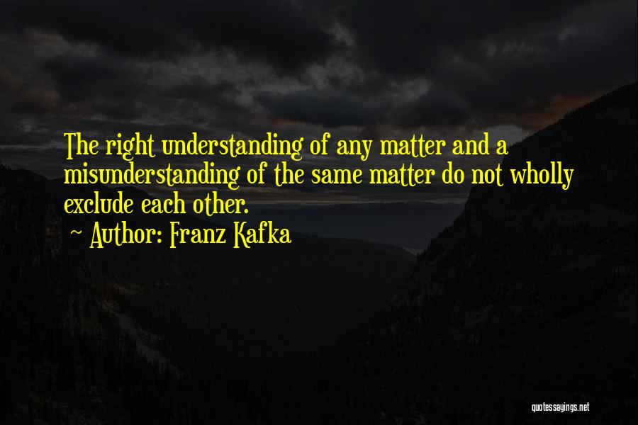 Franz Kafka Quotes: The Right Understanding Of Any Matter And A Misunderstanding Of The Same Matter Do Not Wholly Exclude Each Other.