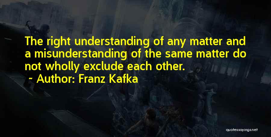 Franz Kafka Quotes: The Right Understanding Of Any Matter And A Misunderstanding Of The Same Matter Do Not Wholly Exclude Each Other.