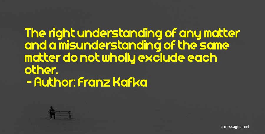 Franz Kafka Quotes: The Right Understanding Of Any Matter And A Misunderstanding Of The Same Matter Do Not Wholly Exclude Each Other.
