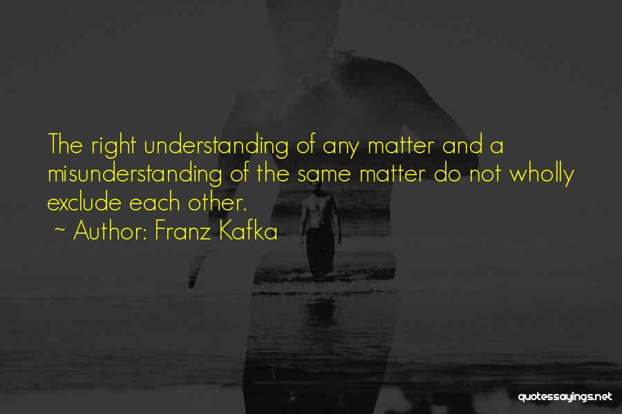 Franz Kafka Quotes: The Right Understanding Of Any Matter And A Misunderstanding Of The Same Matter Do Not Wholly Exclude Each Other.