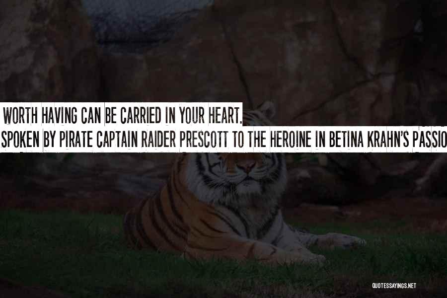 Spoken By Pirate Captain Raider Prescott To The Heroine In Betina Krahn's PASSION'S RANSOM Quotes: Everything Worth Having Can Be Carried In Your Heart.