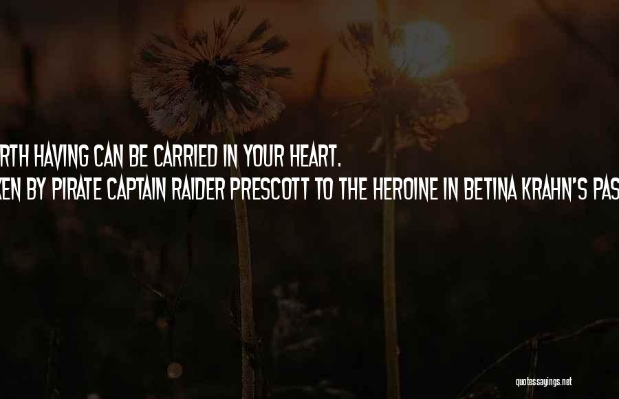 Spoken By Pirate Captain Raider Prescott To The Heroine In Betina Krahn's PASSION'S RANSOM Quotes: Everything Worth Having Can Be Carried In Your Heart.