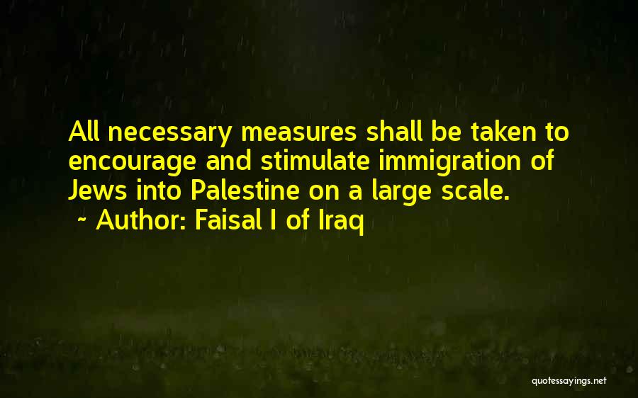 Faisal I Of Iraq Quotes: All Necessary Measures Shall Be Taken To Encourage And Stimulate Immigration Of Jews Into Palestine On A Large Scale.