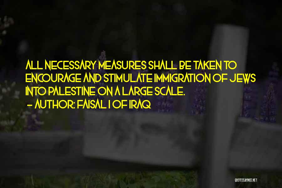 Faisal I Of Iraq Quotes: All Necessary Measures Shall Be Taken To Encourage And Stimulate Immigration Of Jews Into Palestine On A Large Scale.