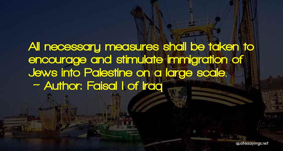 Faisal I Of Iraq Quotes: All Necessary Measures Shall Be Taken To Encourage And Stimulate Immigration Of Jews Into Palestine On A Large Scale.