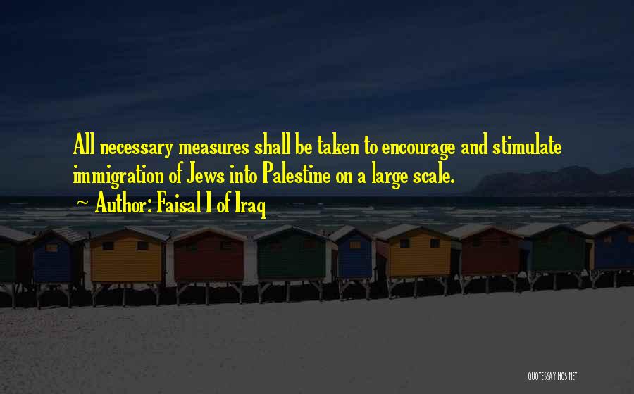 Faisal I Of Iraq Quotes: All Necessary Measures Shall Be Taken To Encourage And Stimulate Immigration Of Jews Into Palestine On A Large Scale.