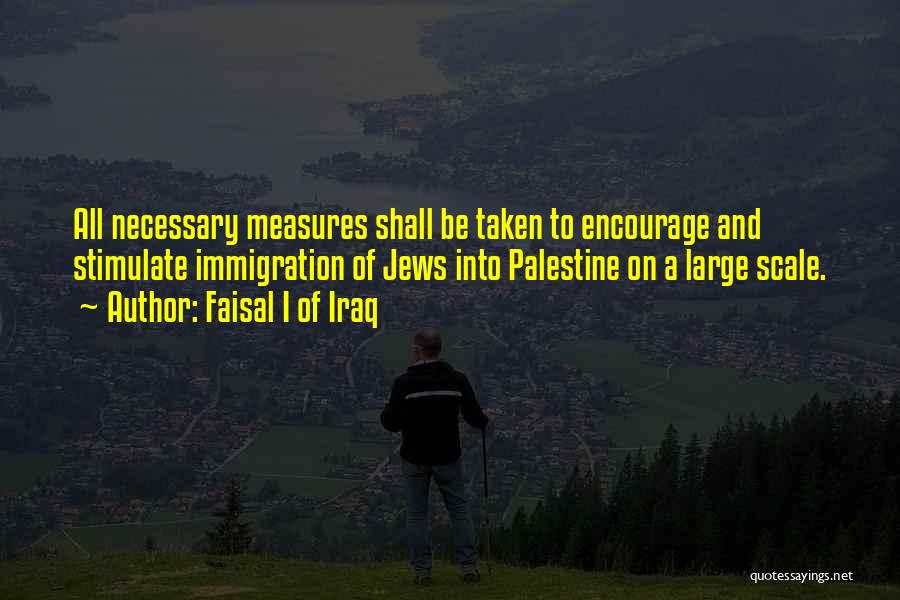 Faisal I Of Iraq Quotes: All Necessary Measures Shall Be Taken To Encourage And Stimulate Immigration Of Jews Into Palestine On A Large Scale.