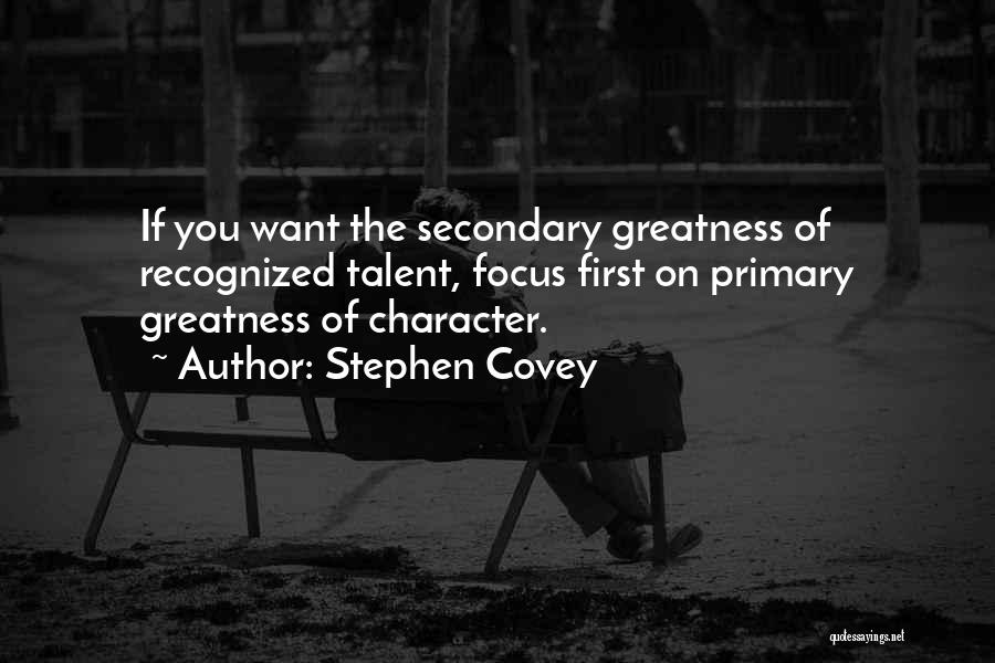 Stephen Covey Quotes: If You Want The Secondary Greatness Of Recognized Talent, Focus First On Primary Greatness Of Character.