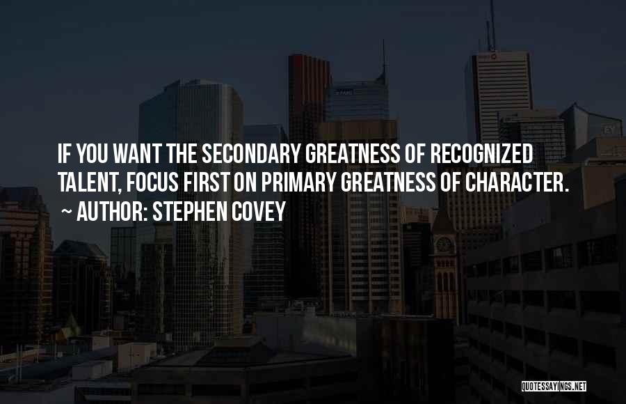 Stephen Covey Quotes: If You Want The Secondary Greatness Of Recognized Talent, Focus First On Primary Greatness Of Character.