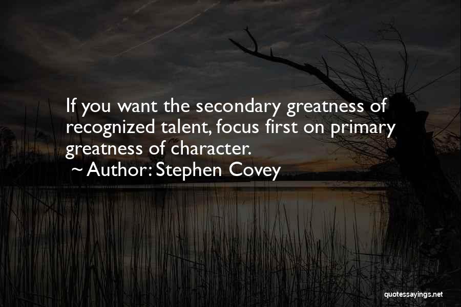 Stephen Covey Quotes: If You Want The Secondary Greatness Of Recognized Talent, Focus First On Primary Greatness Of Character.