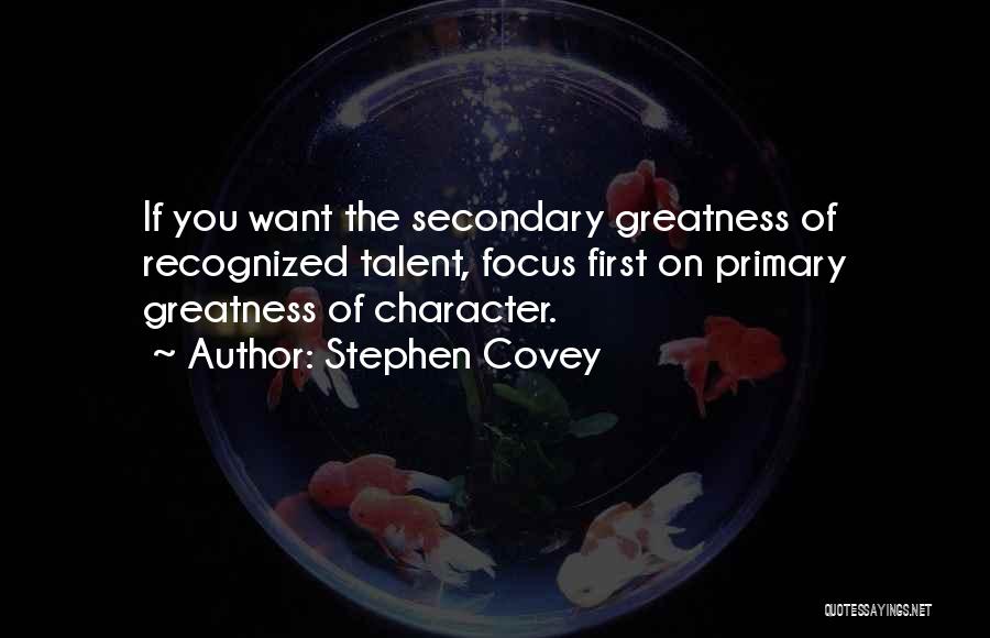 Stephen Covey Quotes: If You Want The Secondary Greatness Of Recognized Talent, Focus First On Primary Greatness Of Character.