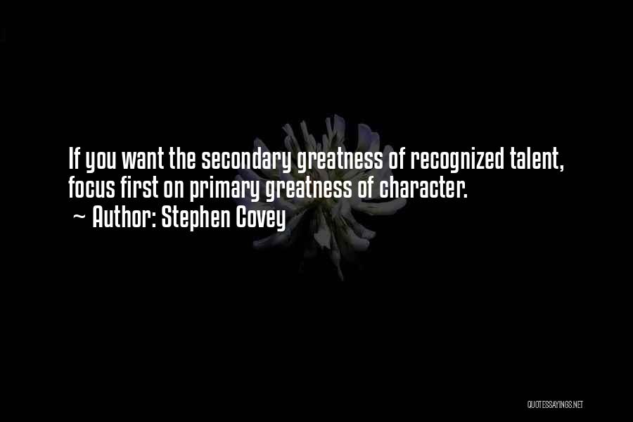 Stephen Covey Quotes: If You Want The Secondary Greatness Of Recognized Talent, Focus First On Primary Greatness Of Character.