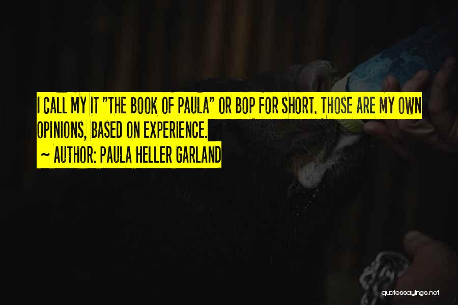 Paula Heller Garland Quotes: I Call My It The Book Of Paula Or Bop For Short. Those Are My Own Opinions, Based On Experience.