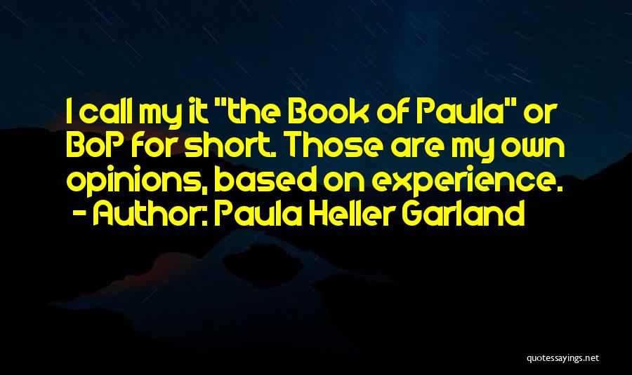 Paula Heller Garland Quotes: I Call My It The Book Of Paula Or Bop For Short. Those Are My Own Opinions, Based On Experience.