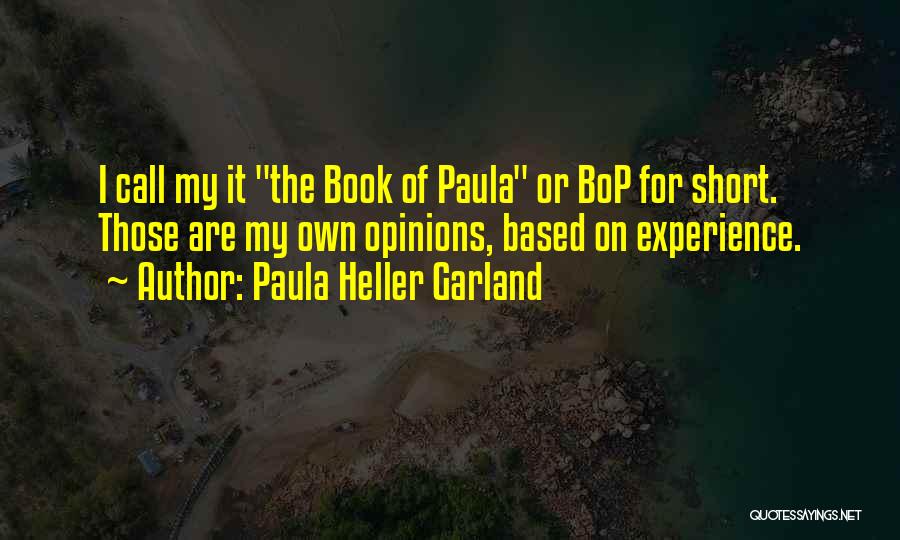 Paula Heller Garland Quotes: I Call My It The Book Of Paula Or Bop For Short. Those Are My Own Opinions, Based On Experience.