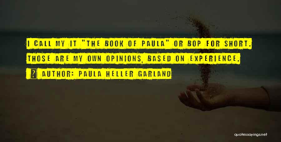 Paula Heller Garland Quotes: I Call My It The Book Of Paula Or Bop For Short. Those Are My Own Opinions, Based On Experience.