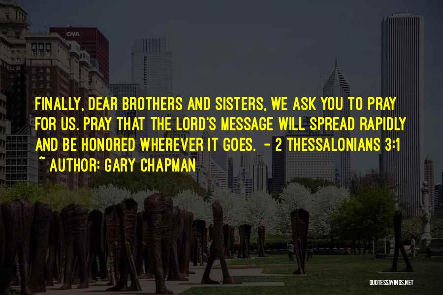 Gary Chapman Quotes: Finally, Dear Brothers And Sisters, We Ask You To Pray For Us. Pray That The Lord's Message Will Spread Rapidly