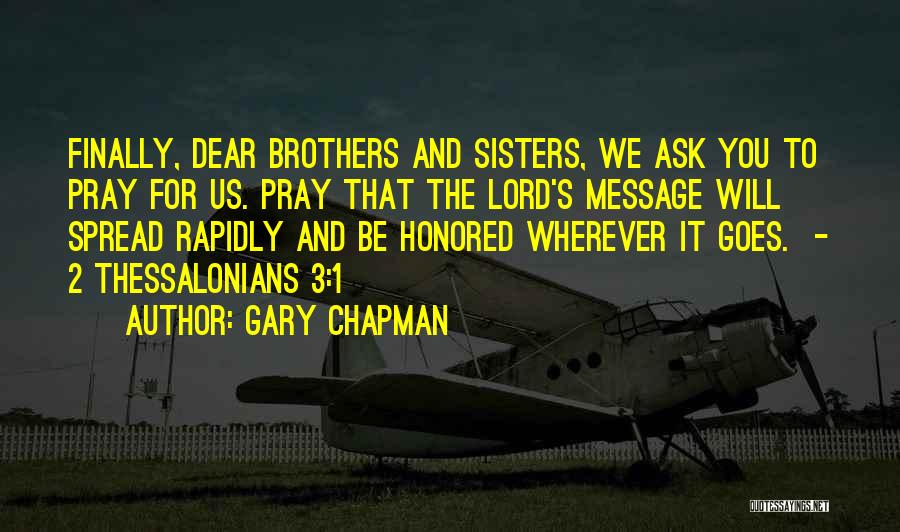 Gary Chapman Quotes: Finally, Dear Brothers And Sisters, We Ask You To Pray For Us. Pray That The Lord's Message Will Spread Rapidly