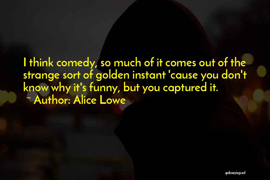 Alice Lowe Quotes: I Think Comedy, So Much Of It Comes Out Of The Strange Sort Of Golden Instant 'cause You Don't Know
