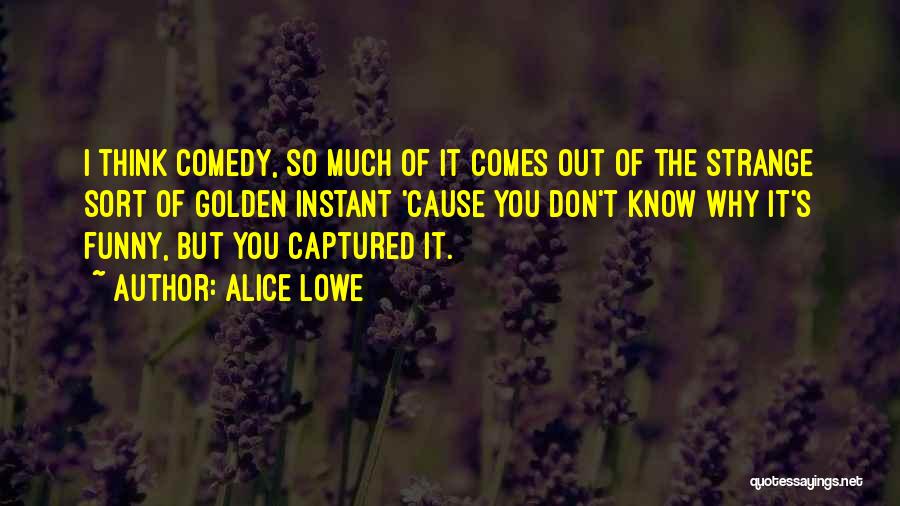 Alice Lowe Quotes: I Think Comedy, So Much Of It Comes Out Of The Strange Sort Of Golden Instant 'cause You Don't Know