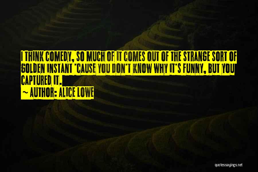 Alice Lowe Quotes: I Think Comedy, So Much Of It Comes Out Of The Strange Sort Of Golden Instant 'cause You Don't Know