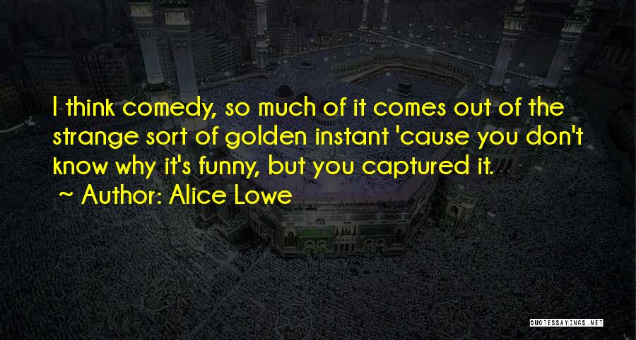 Alice Lowe Quotes: I Think Comedy, So Much Of It Comes Out Of The Strange Sort Of Golden Instant 'cause You Don't Know