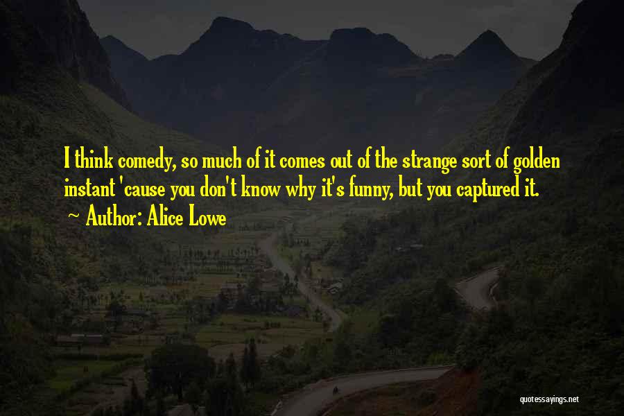 Alice Lowe Quotes: I Think Comedy, So Much Of It Comes Out Of The Strange Sort Of Golden Instant 'cause You Don't Know