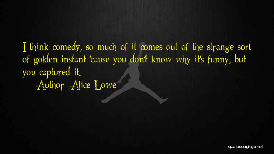 Alice Lowe Quotes: I Think Comedy, So Much Of It Comes Out Of The Strange Sort Of Golden Instant 'cause You Don't Know