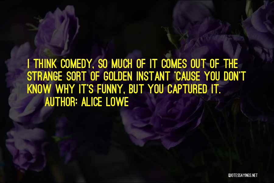 Alice Lowe Quotes: I Think Comedy, So Much Of It Comes Out Of The Strange Sort Of Golden Instant 'cause You Don't Know
