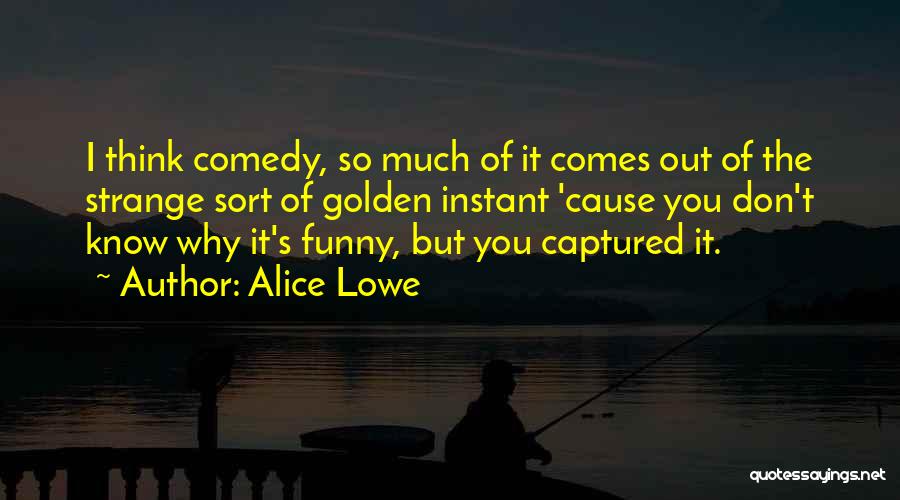 Alice Lowe Quotes: I Think Comedy, So Much Of It Comes Out Of The Strange Sort Of Golden Instant 'cause You Don't Know