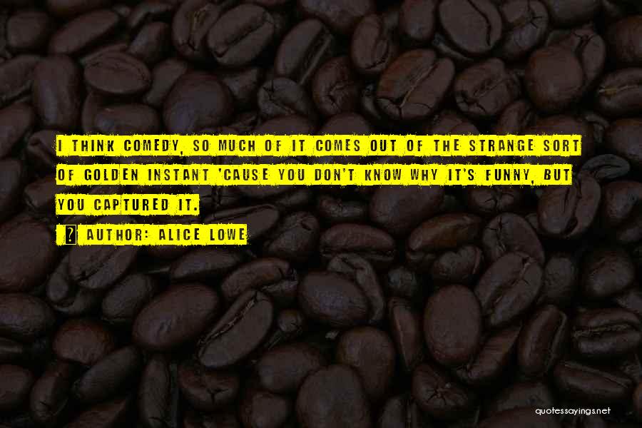 Alice Lowe Quotes: I Think Comedy, So Much Of It Comes Out Of The Strange Sort Of Golden Instant 'cause You Don't Know