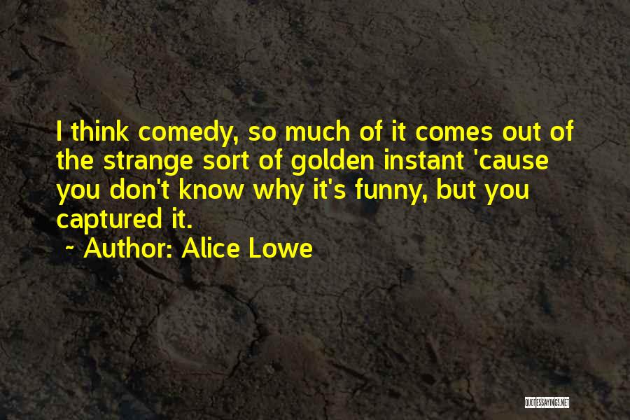 Alice Lowe Quotes: I Think Comedy, So Much Of It Comes Out Of The Strange Sort Of Golden Instant 'cause You Don't Know