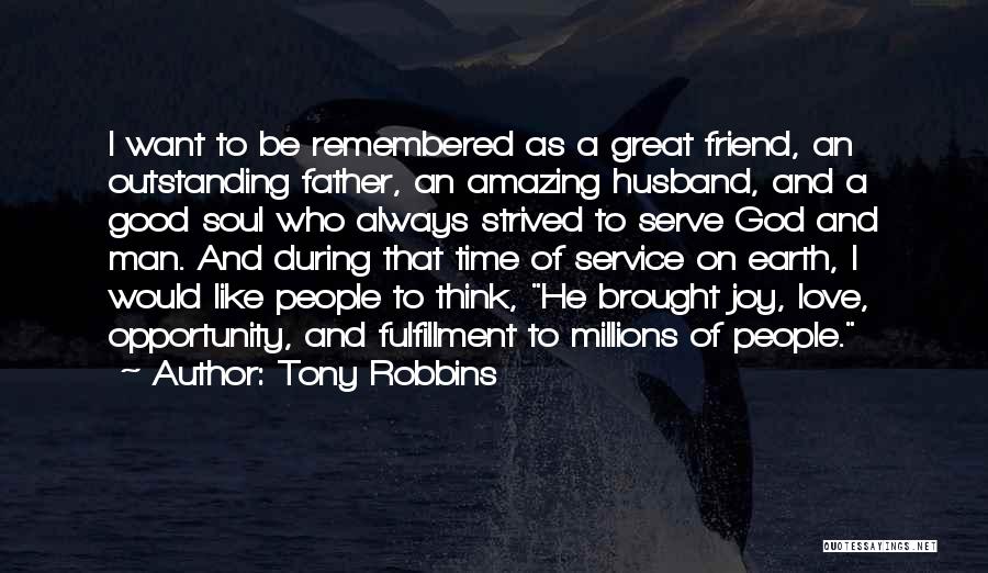 Tony Robbins Quotes: I Want To Be Remembered As A Great Friend, An Outstanding Father, An Amazing Husband, And A Good Soul Who