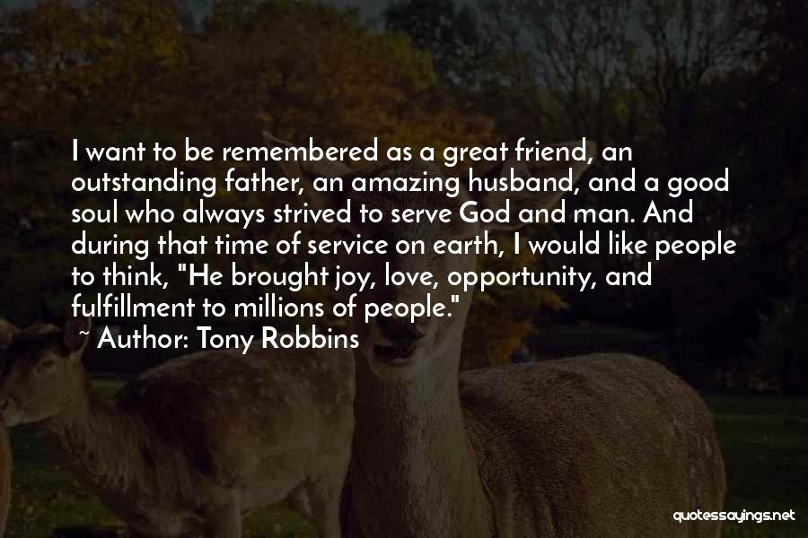 Tony Robbins Quotes: I Want To Be Remembered As A Great Friend, An Outstanding Father, An Amazing Husband, And A Good Soul Who