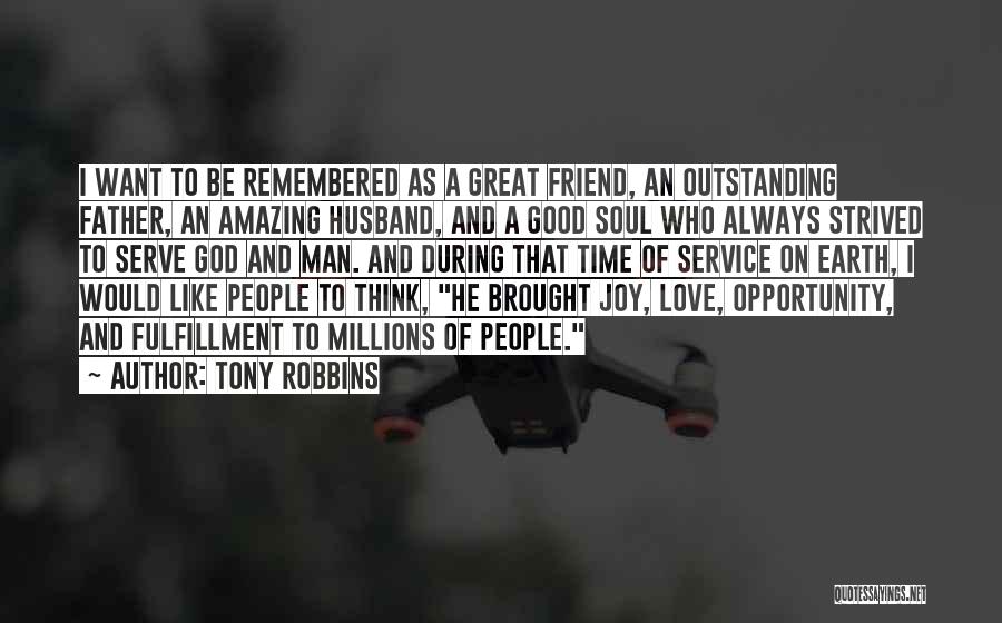 Tony Robbins Quotes: I Want To Be Remembered As A Great Friend, An Outstanding Father, An Amazing Husband, And A Good Soul Who