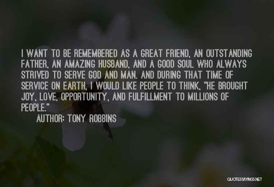 Tony Robbins Quotes: I Want To Be Remembered As A Great Friend, An Outstanding Father, An Amazing Husband, And A Good Soul Who