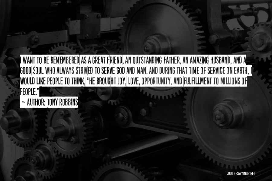 Tony Robbins Quotes: I Want To Be Remembered As A Great Friend, An Outstanding Father, An Amazing Husband, And A Good Soul Who