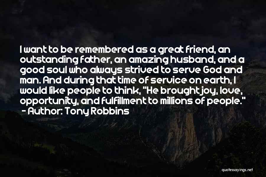 Tony Robbins Quotes: I Want To Be Remembered As A Great Friend, An Outstanding Father, An Amazing Husband, And A Good Soul Who