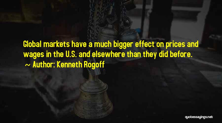 Kenneth Rogoff Quotes: Global Markets Have A Much Bigger Effect On Prices And Wages In The U.s. And Elsewhere Than They Did Before.