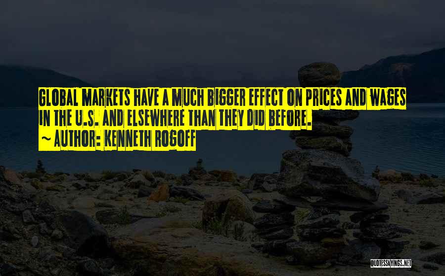 Kenneth Rogoff Quotes: Global Markets Have A Much Bigger Effect On Prices And Wages In The U.s. And Elsewhere Than They Did Before.