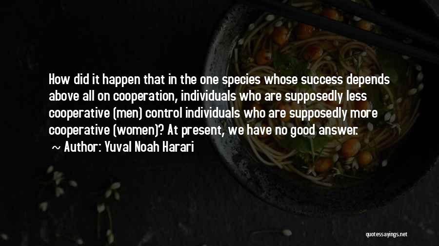 Yuval Noah Harari Quotes: How Did It Happen That In The One Species Whose Success Depends Above All On Cooperation, Individuals Who Are Supposedly