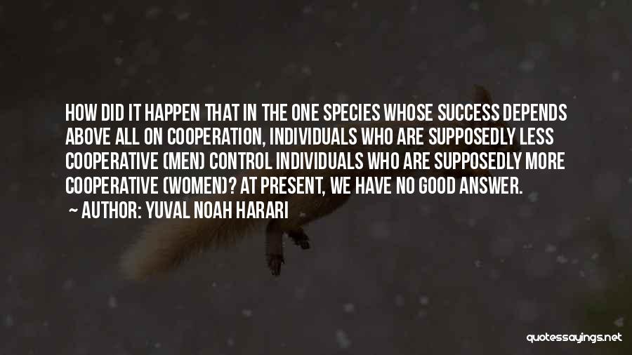 Yuval Noah Harari Quotes: How Did It Happen That In The One Species Whose Success Depends Above All On Cooperation, Individuals Who Are Supposedly