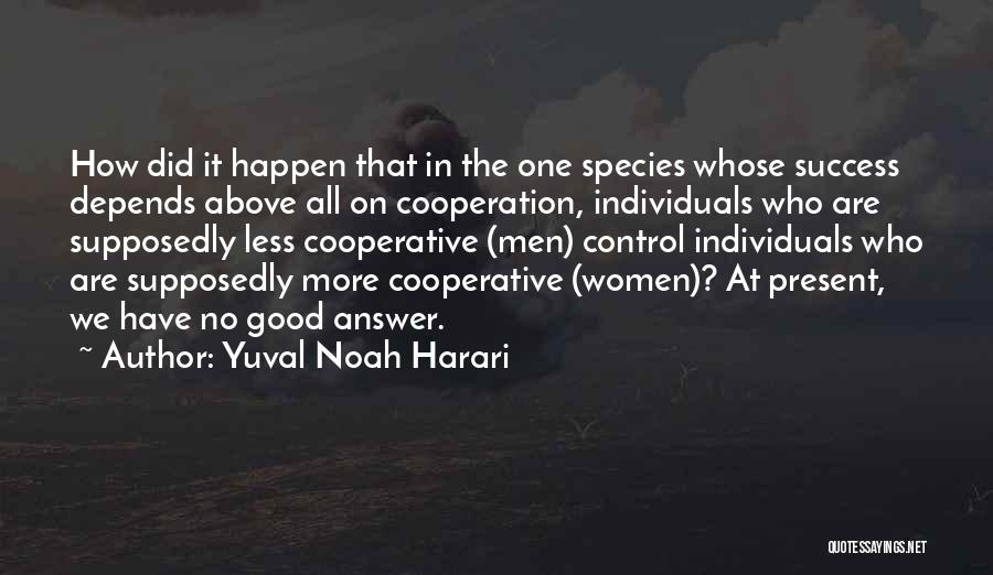 Yuval Noah Harari Quotes: How Did It Happen That In The One Species Whose Success Depends Above All On Cooperation, Individuals Who Are Supposedly