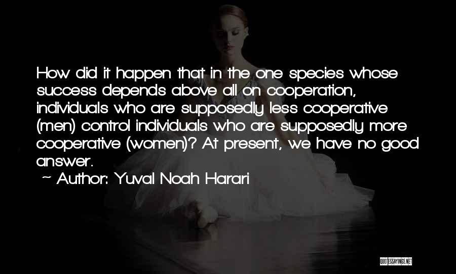 Yuval Noah Harari Quotes: How Did It Happen That In The One Species Whose Success Depends Above All On Cooperation, Individuals Who Are Supposedly