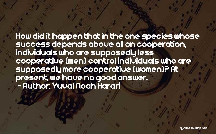 Yuval Noah Harari Quotes: How Did It Happen That In The One Species Whose Success Depends Above All On Cooperation, Individuals Who Are Supposedly