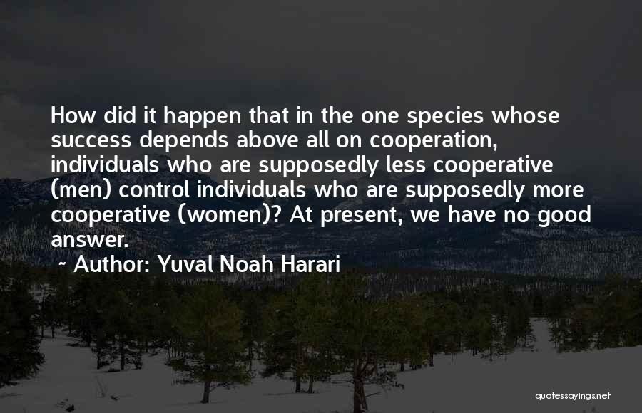 Yuval Noah Harari Quotes: How Did It Happen That In The One Species Whose Success Depends Above All On Cooperation, Individuals Who Are Supposedly