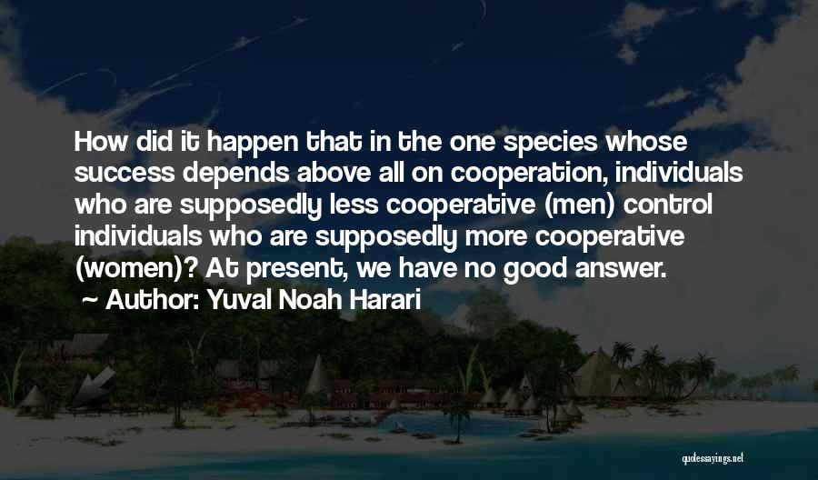 Yuval Noah Harari Quotes: How Did It Happen That In The One Species Whose Success Depends Above All On Cooperation, Individuals Who Are Supposedly