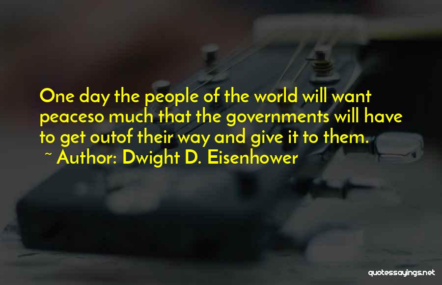 Dwight D. Eisenhower Quotes: One Day The People Of The World Will Want Peaceso Much That The Governments Will Have To Get Outof Their