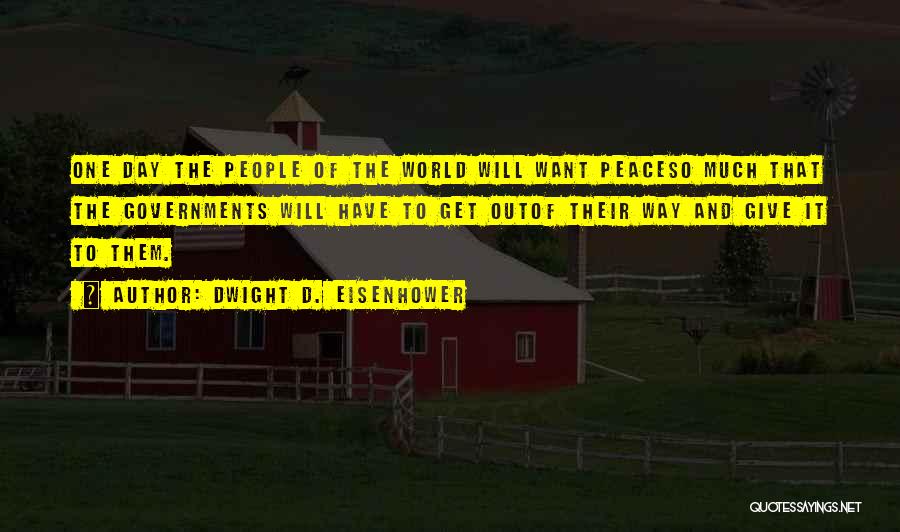 Dwight D. Eisenhower Quotes: One Day The People Of The World Will Want Peaceso Much That The Governments Will Have To Get Outof Their